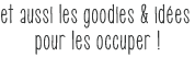 et aussi les goodies & id&eacute;es pour les occuper !