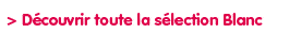 toute la s&eacute;lection blanc