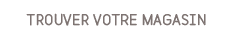TROUVER VOTRE MAGASIN
